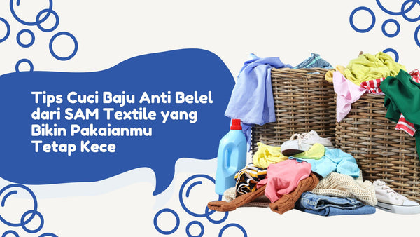 Tips Cuci Baju Anti Belel dari SAM Textile yang Bikin Pakaianmu Tetap Kece